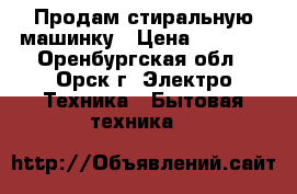 Продам стиральную машинку › Цена ­ 1 000 - Оренбургская обл., Орск г. Электро-Техника » Бытовая техника   